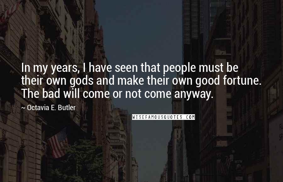 Octavia E. Butler Quotes: In my years, I have seen that people must be their own gods and make their own good fortune. The bad will come or not come anyway.