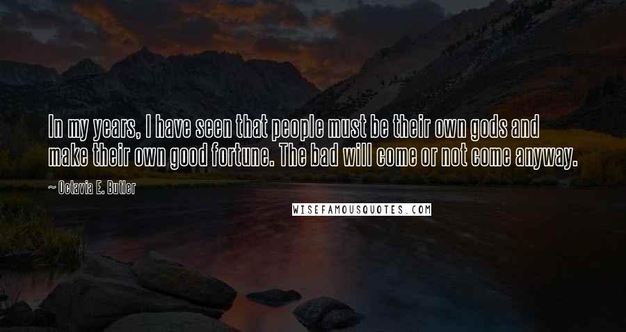 Octavia E. Butler Quotes: In my years, I have seen that people must be their own gods and make their own good fortune. The bad will come or not come anyway.