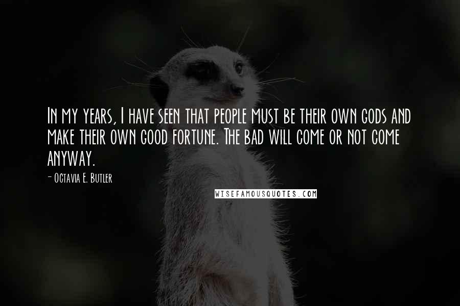 Octavia E. Butler Quotes: In my years, I have seen that people must be their own gods and make their own good fortune. The bad will come or not come anyway.