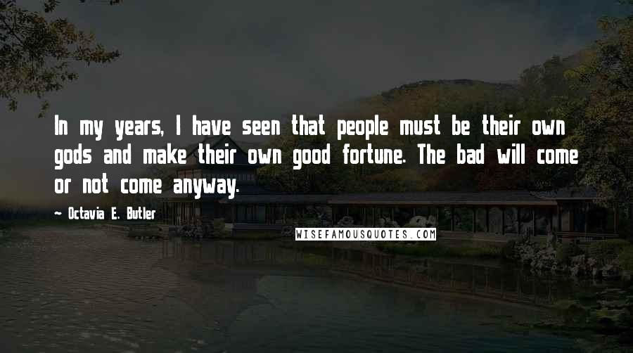 Octavia E. Butler Quotes: In my years, I have seen that people must be their own gods and make their own good fortune. The bad will come or not come anyway.