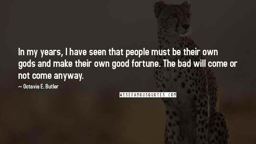 Octavia E. Butler Quotes: In my years, I have seen that people must be their own gods and make their own good fortune. The bad will come or not come anyway.