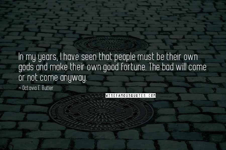 Octavia E. Butler Quotes: In my years, I have seen that people must be their own gods and make their own good fortune. The bad will come or not come anyway.