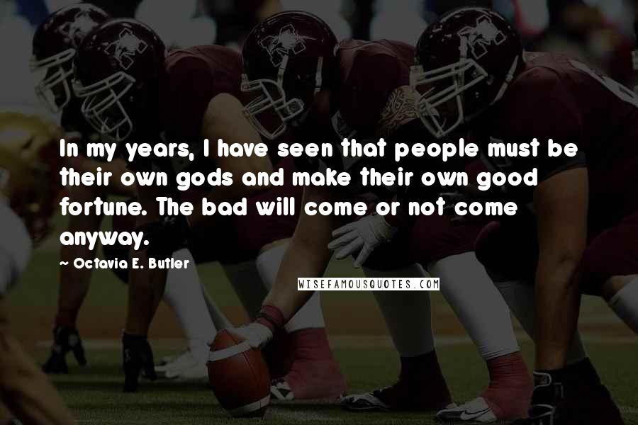 Octavia E. Butler Quotes: In my years, I have seen that people must be their own gods and make their own good fortune. The bad will come or not come anyway.