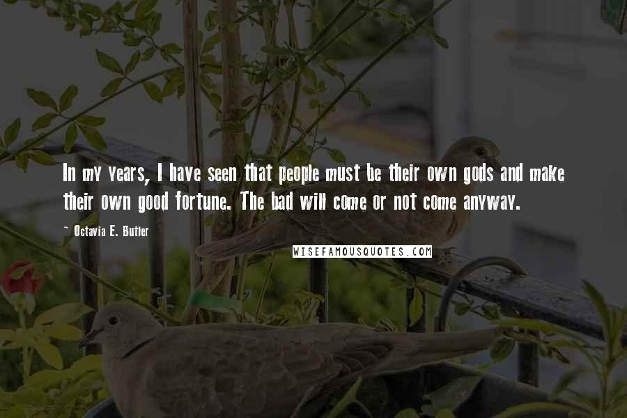 Octavia E. Butler Quotes: In my years, I have seen that people must be their own gods and make their own good fortune. The bad will come or not come anyway.