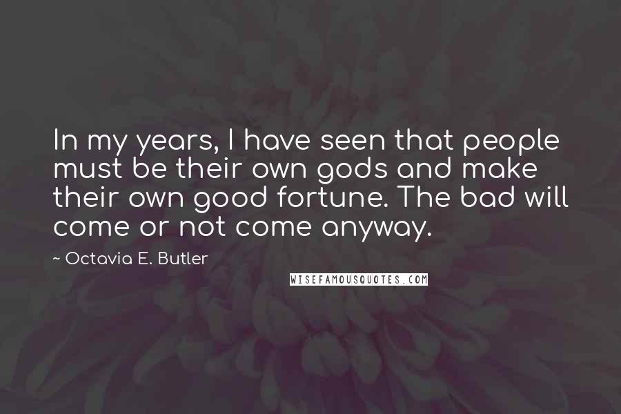 Octavia E. Butler Quotes: In my years, I have seen that people must be their own gods and make their own good fortune. The bad will come or not come anyway.