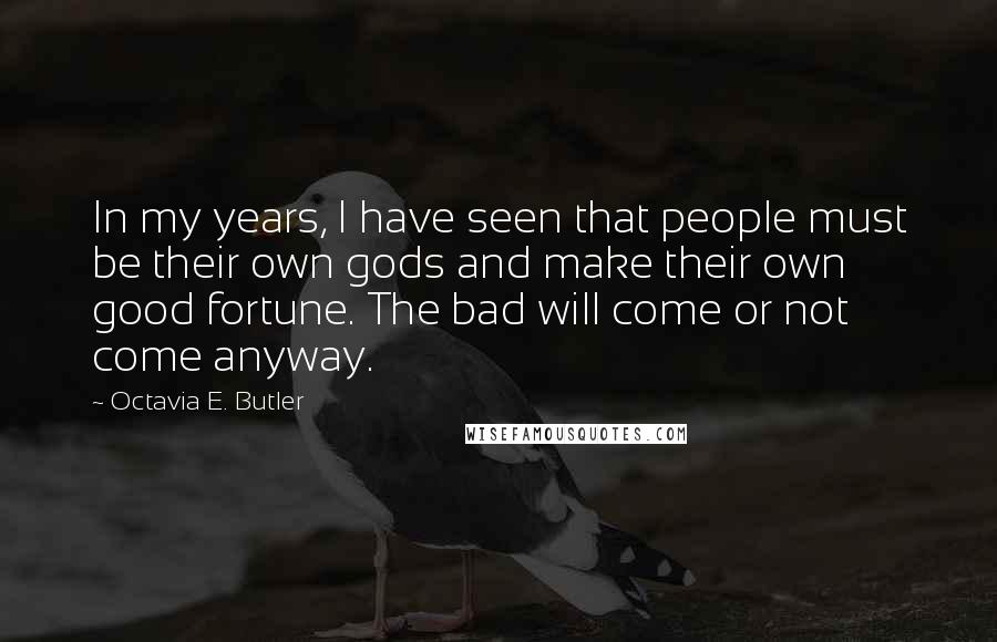 Octavia E. Butler Quotes: In my years, I have seen that people must be their own gods and make their own good fortune. The bad will come or not come anyway.