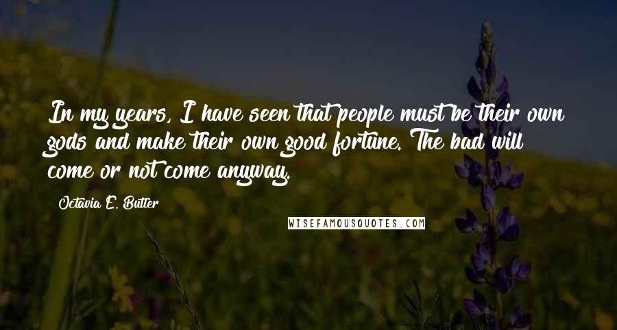 Octavia E. Butler Quotes: In my years, I have seen that people must be their own gods and make their own good fortune. The bad will come or not come anyway.