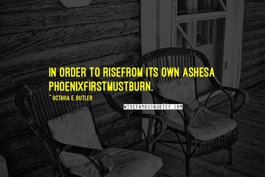 Octavia E. Butler Quotes: In order to riseFrom its own ashesA phoenixFirstMustBurn.