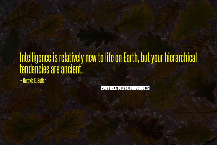 Octavia E. Butler Quotes: Intelligence is relatively new to life on Earth, but your hierarchical tendencies are ancient.