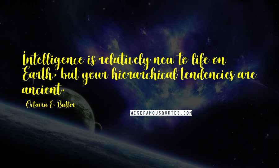 Octavia E. Butler Quotes: Intelligence is relatively new to life on Earth, but your hierarchical tendencies are ancient.