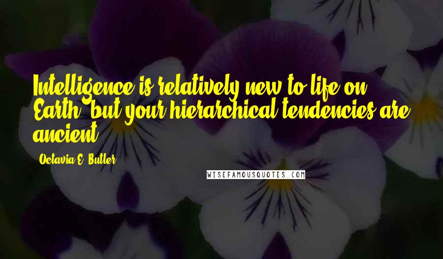 Octavia E. Butler Quotes: Intelligence is relatively new to life on Earth, but your hierarchical tendencies are ancient.