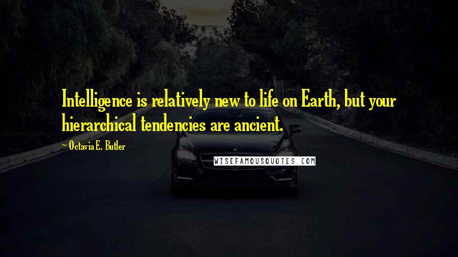 Octavia E. Butler Quotes: Intelligence is relatively new to life on Earth, but your hierarchical tendencies are ancient.