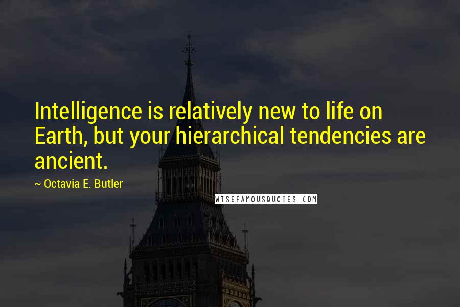 Octavia E. Butler Quotes: Intelligence is relatively new to life on Earth, but your hierarchical tendencies are ancient.