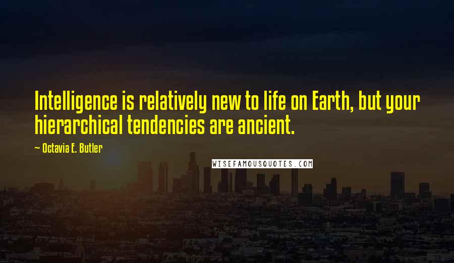 Octavia E. Butler Quotes: Intelligence is relatively new to life on Earth, but your hierarchical tendencies are ancient.