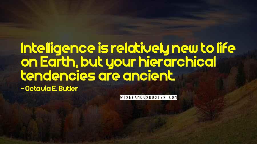Octavia E. Butler Quotes: Intelligence is relatively new to life on Earth, but your hierarchical tendencies are ancient.
