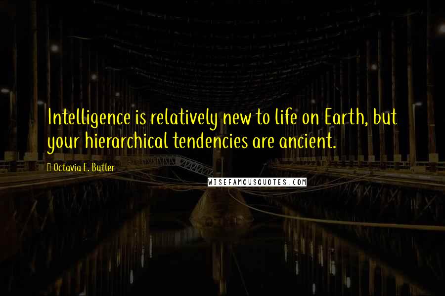 Octavia E. Butler Quotes: Intelligence is relatively new to life on Earth, but your hierarchical tendencies are ancient.