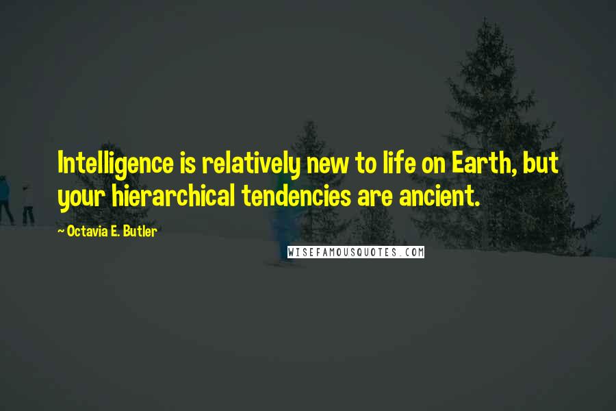 Octavia E. Butler Quotes: Intelligence is relatively new to life on Earth, but your hierarchical tendencies are ancient.