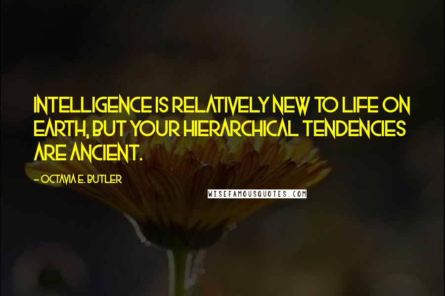 Octavia E. Butler Quotes: Intelligence is relatively new to life on Earth, but your hierarchical tendencies are ancient.