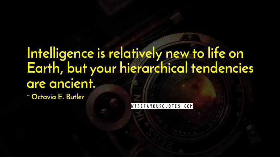 Octavia E. Butler Quotes: Intelligence is relatively new to life on Earth, but your hierarchical tendencies are ancient.