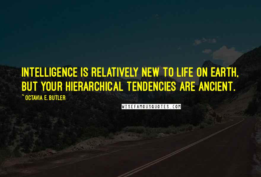 Octavia E. Butler Quotes: Intelligence is relatively new to life on Earth, but your hierarchical tendencies are ancient.