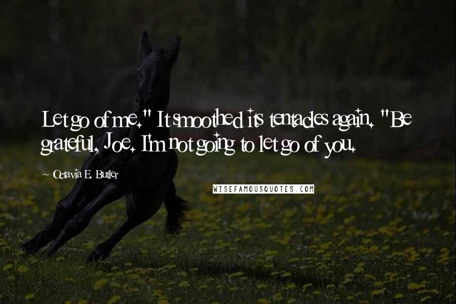 Octavia E. Butler Quotes: Let go of me." It smoothed its tentacles again. "Be grateful, Joe. I'm not going to let go of you.