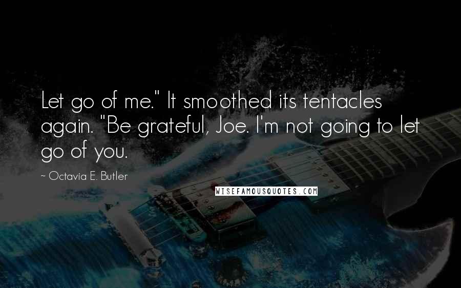 Octavia E. Butler Quotes: Let go of me." It smoothed its tentacles again. "Be grateful, Joe. I'm not going to let go of you.