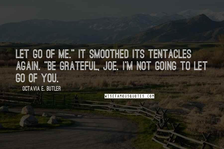 Octavia E. Butler Quotes: Let go of me." It smoothed its tentacles again. "Be grateful, Joe. I'm not going to let go of you.