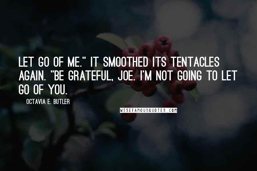 Octavia E. Butler Quotes: Let go of me." It smoothed its tentacles again. "Be grateful, Joe. I'm not going to let go of you.