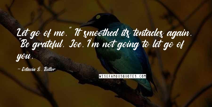 Octavia E. Butler Quotes: Let go of me." It smoothed its tentacles again. "Be grateful, Joe. I'm not going to let go of you.