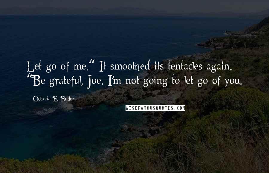 Octavia E. Butler Quotes: Let go of me." It smoothed its tentacles again. "Be grateful, Joe. I'm not going to let go of you.