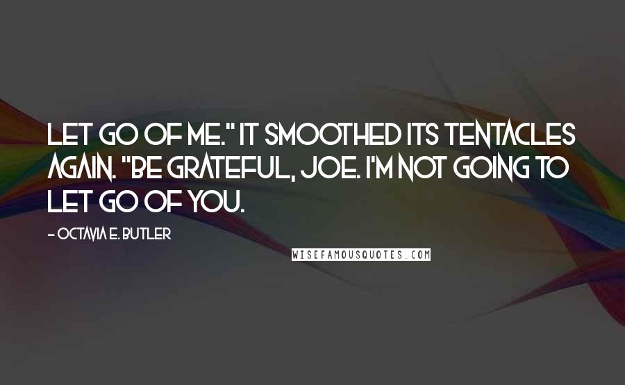 Octavia E. Butler Quotes: Let go of me." It smoothed its tentacles again. "Be grateful, Joe. I'm not going to let go of you.