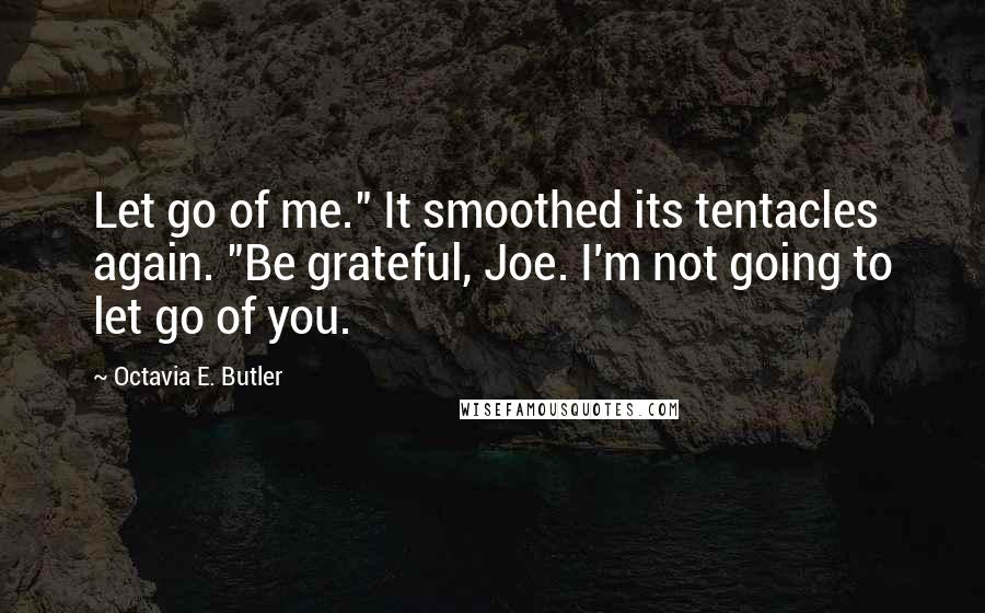 Octavia E. Butler Quotes: Let go of me." It smoothed its tentacles again. "Be grateful, Joe. I'm not going to let go of you.