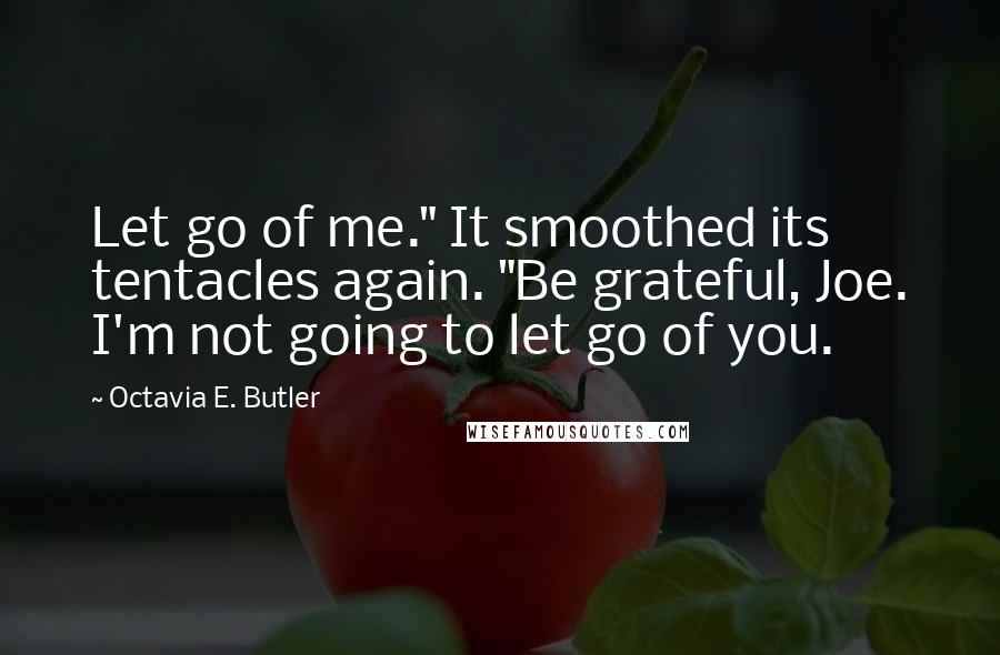 Octavia E. Butler Quotes: Let go of me." It smoothed its tentacles again. "Be grateful, Joe. I'm not going to let go of you.