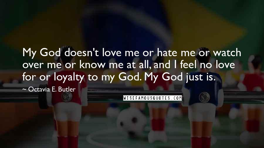 Octavia E. Butler Quotes: My God doesn't love me or hate me or watch over me or know me at all, and I feel no love for or loyalty to my God. My God just is.