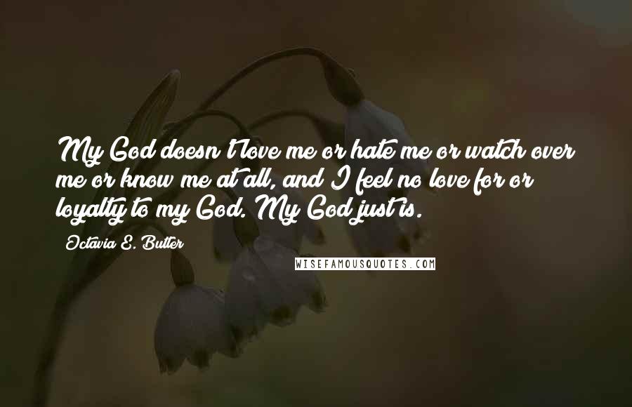 Octavia E. Butler Quotes: My God doesn't love me or hate me or watch over me or know me at all, and I feel no love for or loyalty to my God. My God just is.