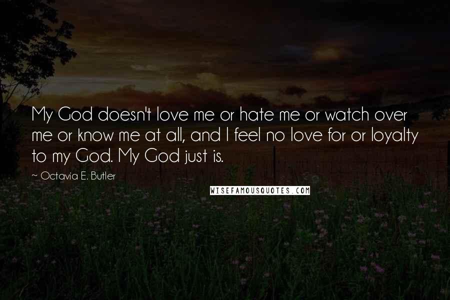 Octavia E. Butler Quotes: My God doesn't love me or hate me or watch over me or know me at all, and I feel no love for or loyalty to my God. My God just is.