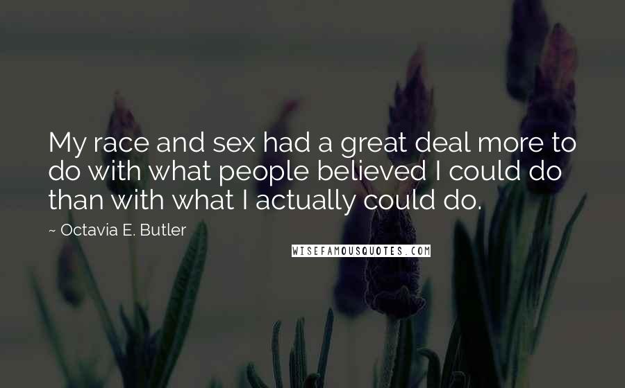 Octavia E. Butler Quotes: My race and sex had a great deal more to do with what people believed I could do than with what I actually could do.