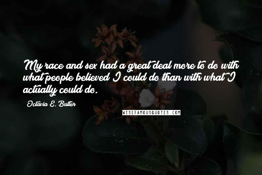 Octavia E. Butler Quotes: My race and sex had a great deal more to do with what people believed I could do than with what I actually could do.