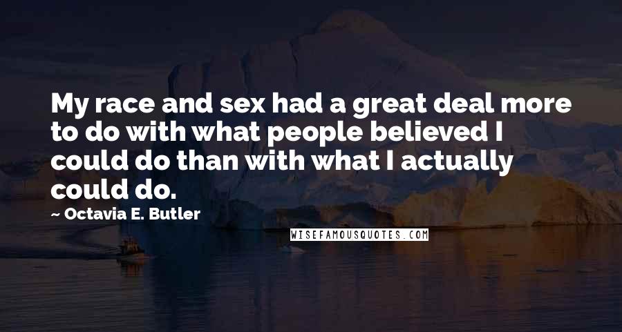 Octavia E. Butler Quotes: My race and sex had a great deal more to do with what people believed I could do than with what I actually could do.