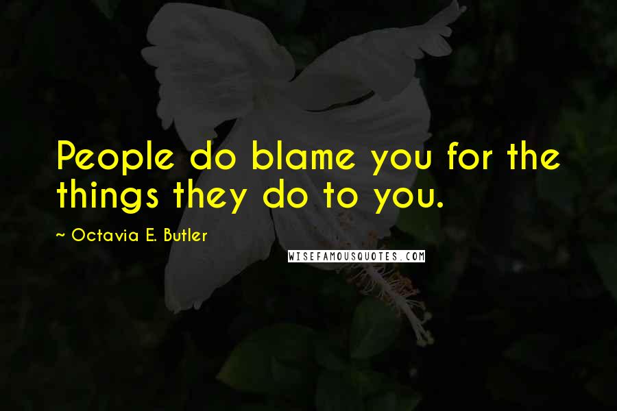 Octavia E. Butler Quotes: People do blame you for the things they do to you.