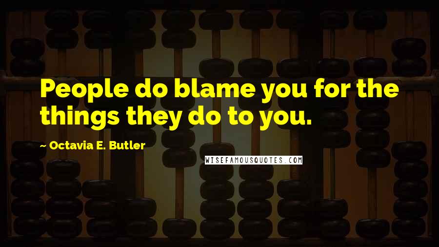 Octavia E. Butler Quotes: People do blame you for the things they do to you.