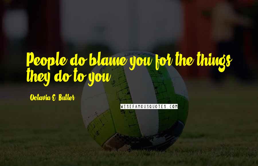 Octavia E. Butler Quotes: People do blame you for the things they do to you.