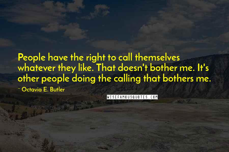 Octavia E. Butler Quotes: People have the right to call themselves whatever they like. That doesn't bother me. It's other people doing the calling that bothers me.