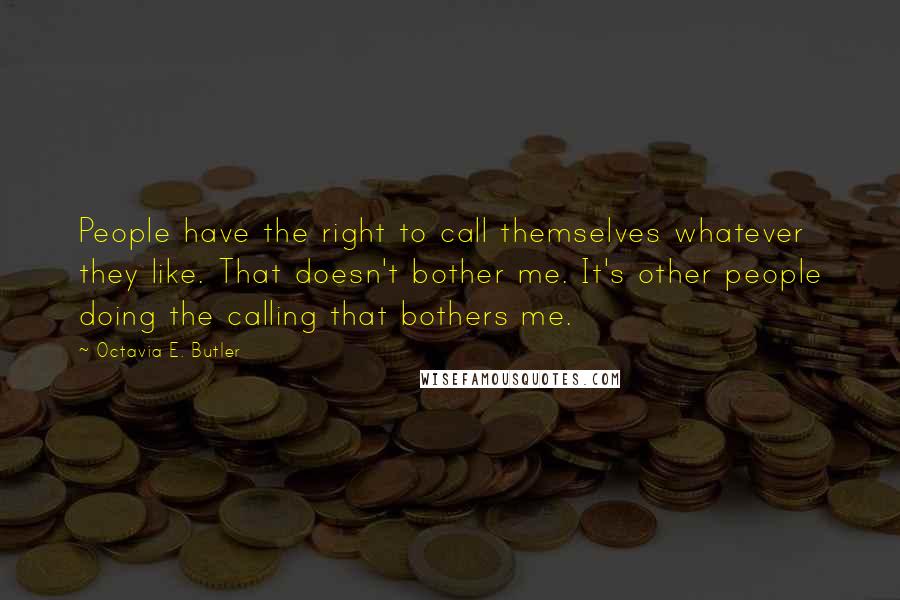 Octavia E. Butler Quotes: People have the right to call themselves whatever they like. That doesn't bother me. It's other people doing the calling that bothers me.