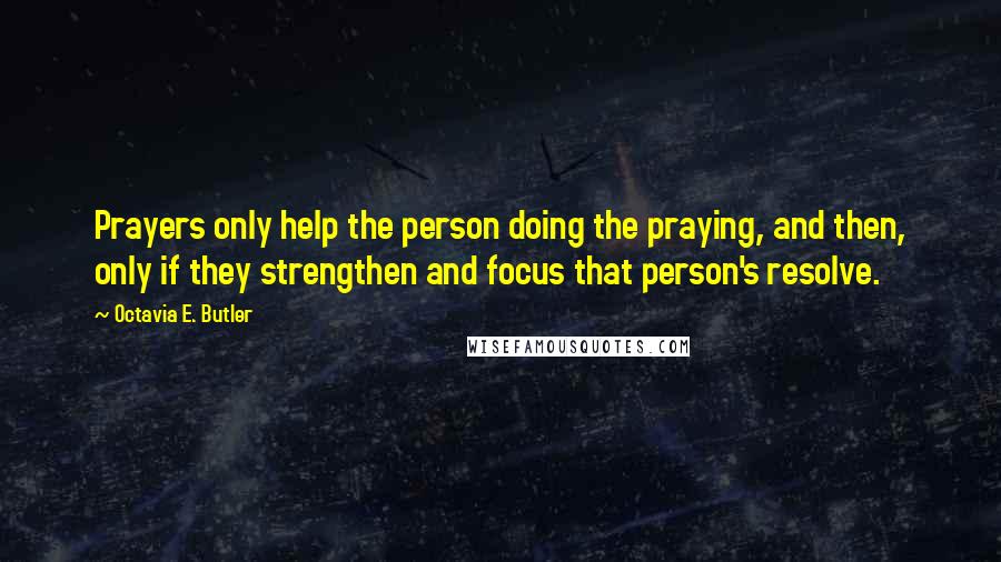 Octavia E. Butler Quotes: Prayers only help the person doing the praying, and then, only if they strengthen and focus that person's resolve.