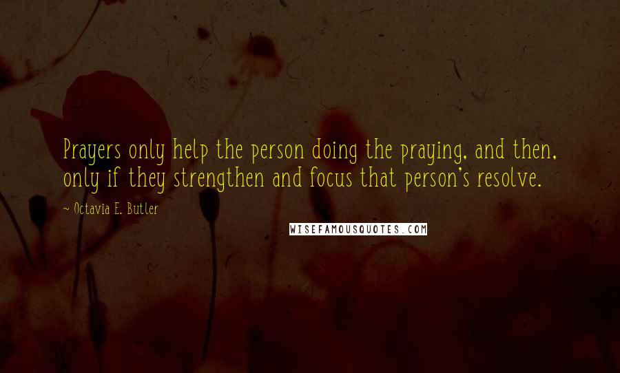 Octavia E. Butler Quotes: Prayers only help the person doing the praying, and then, only if they strengthen and focus that person's resolve.