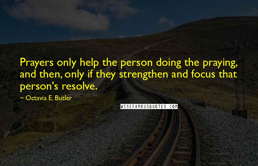 Octavia E. Butler Quotes: Prayers only help the person doing the praying, and then, only if they strengthen and focus that person's resolve.