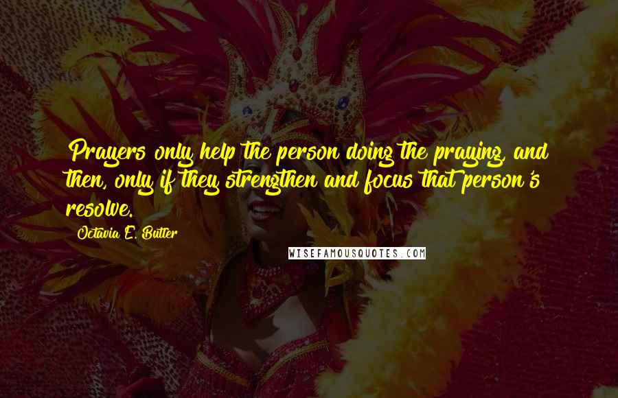 Octavia E. Butler Quotes: Prayers only help the person doing the praying, and then, only if they strengthen and focus that person's resolve.