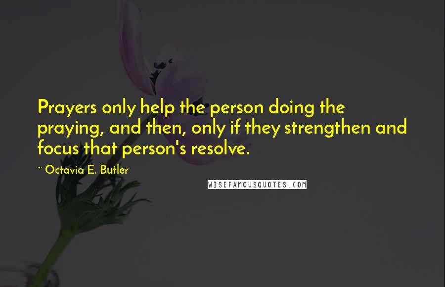 Octavia E. Butler Quotes: Prayers only help the person doing the praying, and then, only if they strengthen and focus that person's resolve.