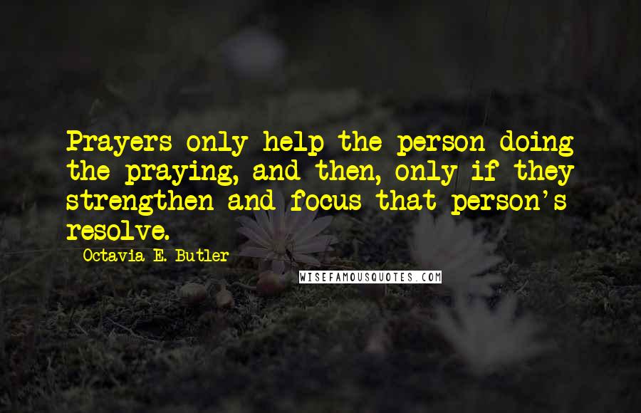 Octavia E. Butler Quotes: Prayers only help the person doing the praying, and then, only if they strengthen and focus that person's resolve.